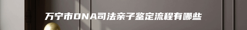 万宁市DNA司法亲子鉴定流程有哪些