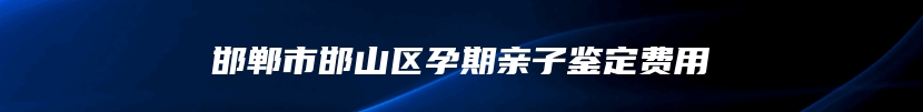 邯郸市邯山区孕期亲子鉴定费用