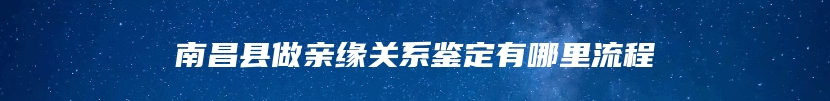 南昌县做亲缘关系鉴定有哪里流程