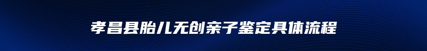 孝昌县胎儿无创亲子鉴定具体流程