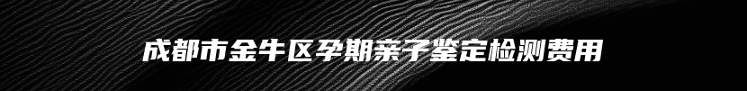 成都市金牛区孕期亲子鉴定检测费用