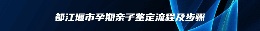 都江堰市孕期亲子鉴定流程及步骤