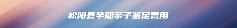 松阳县孕期亲子鉴定费用