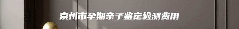 崇州市孕期亲子鉴定检测费用