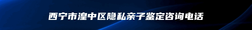 西宁市湟中区隐私亲子鉴定咨询电话