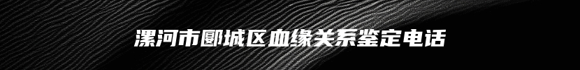 漯河市郾城区血缘关系鉴定电话