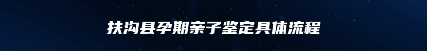 扶沟县孕期亲子鉴定具体流程