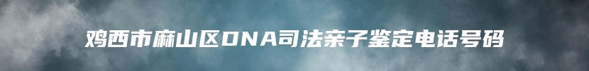 鸡西市麻山区DNA司法亲子鉴定电话号码