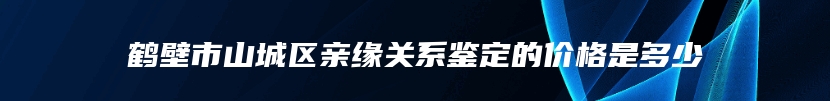 鹤壁市山城区亲缘关系鉴定的价格是多少