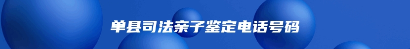 单县司法亲子鉴定电话号码