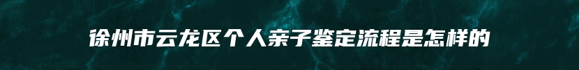 徐州市云龙区个人亲子鉴定流程是怎样的