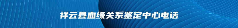 祥云县血缘关系鉴定中心电话