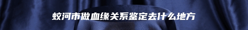 蛟河市做血缘关系鉴定去什么地方