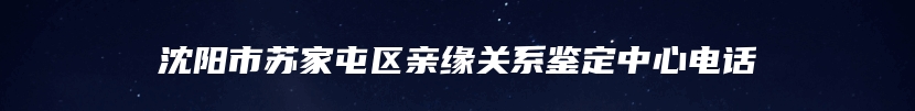 沈阳市苏家屯区亲缘关系鉴定中心电话