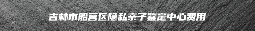 吉林市船营区隐私亲子鉴定中心费用