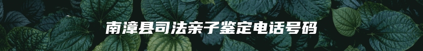 南漳县司法亲子鉴定电话号码