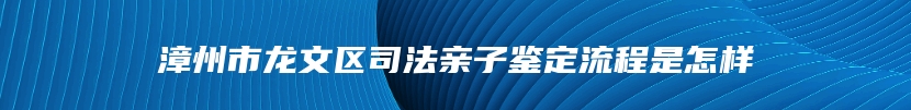 漳州市龙文区司法亲子鉴定流程是怎样