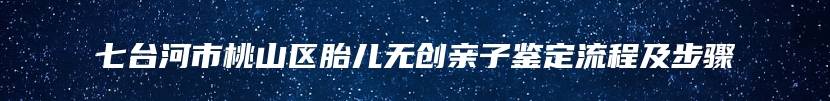 七台河市桃山区胎儿无创亲子鉴定流程及步骤