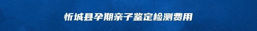 忻城县孕期亲子鉴定检测费用