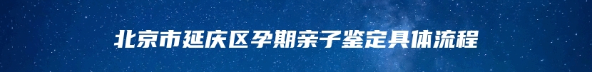 北京市延庆区孕期亲子鉴定具体流程