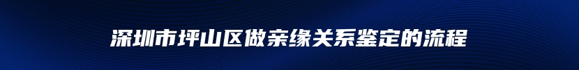 深圳市坪山区做亲缘关系鉴定的流程