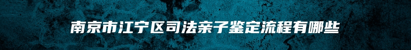 南京市江宁区司法亲子鉴定流程有哪些