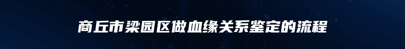 商丘市梁园区做血缘关系鉴定的流程