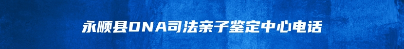永顺县DNA司法亲子鉴定中心电话