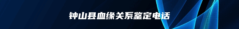 钟山县血缘关系鉴定电话