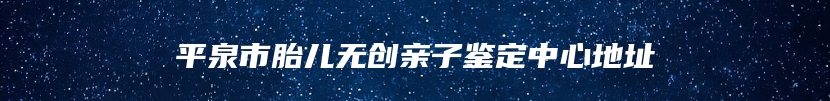 平泉市胎儿无创亲子鉴定中心地址