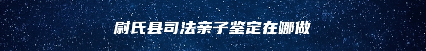 尉氏县司法亲子鉴定在哪做