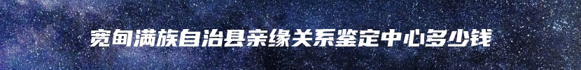 宽甸满族自治县亲缘关系鉴定中心多少钱