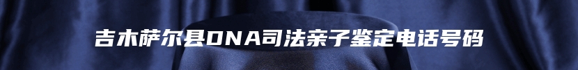 吉木萨尔县DNA司法亲子鉴定电话号码