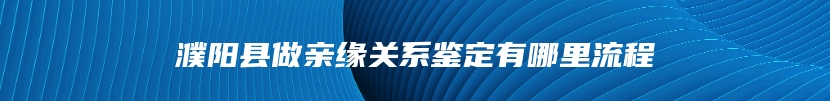濮阳县做亲缘关系鉴定有哪里流程