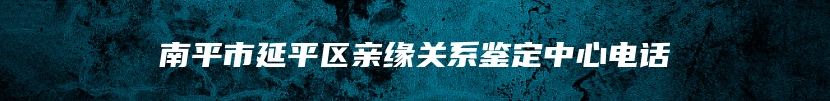 南平市延平区亲缘关系鉴定中心电话