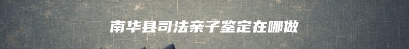 南华县司法亲子鉴定在哪做
