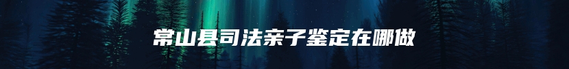 常山县司法亲子鉴定在哪做