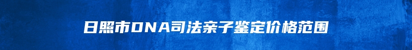 日照市DNA司法亲子鉴定价格范围