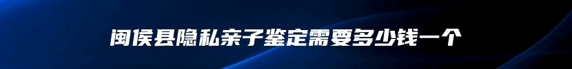 闽侯县隐私亲子鉴定需要多少钱一个