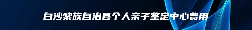 白沙黎族自治县个人亲子鉴定中心费用