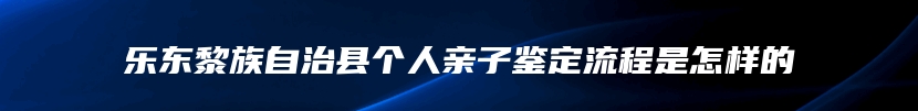 乐东黎族自治县个人亲子鉴定流程是怎样的