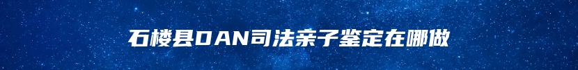 石楼县DAN司法亲子鉴定在哪做