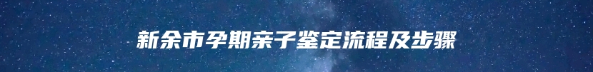 新余市孕期亲子鉴定流程及步骤