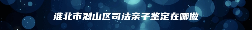 淮北市烈山区司法亲子鉴定在哪做