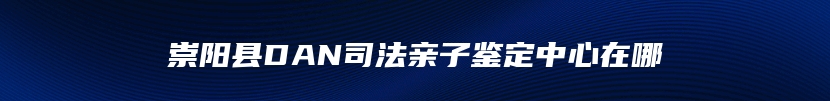 崇阳县DAN司法亲子鉴定中心在哪