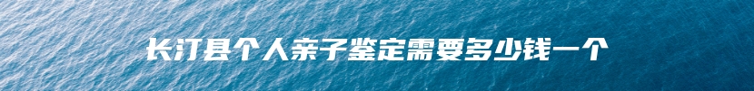 长汀县个人亲子鉴定需要多少钱一个