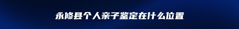 永修县个人亲子鉴定在什么位置