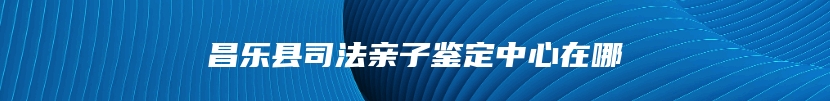 昌乐县司法亲子鉴定中心在哪