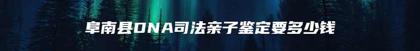 阜南县DNA司法亲子鉴定要多少钱