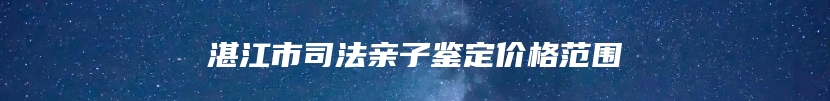湛江市司法亲子鉴定价格范围